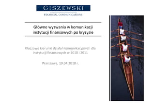 Główne wyzwania w komunikacji
    instytucji finansowych po kryzysie


Kluczowe kierunki działań komunikacyjnych dla
     instytucji finansowych w 2010 i 2011

          Warszawa, 19.04.2010 r.
 