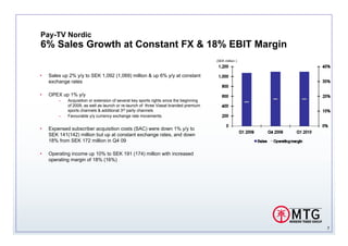 Pay-TV Nordic
6% Sales Growth at Constant FX & 18% EBIT Margin
                                                                                        (SEK million )



•   Sales up 2% y/y to SEK 1,092 (1,069) million & up 6% y/y at constant
    exchange rates

•   OPEX up 1% y/y
        –   Acquisition or extension of several key sports rights since the beginning
            of 2009, as well as launch or re-launch of three Viasat branded premium
            sports channels & additional 3rd party channels
        –   Favourable y/y currency exchange rate movements.


•   Expensed subscriber acquisition costs (SAC) were down 1% y/y to
    SEK 141(142) million but up at constant exchange rates, and down
    18% from SEK 172 million in Q4 09

•   Operating income up 10% to SEK 191 (174) million with increased
    operating margin of 18% (16%)




                                                                                                         7
 
