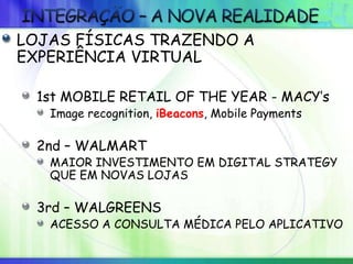LOJAS FÍSICAS TRAZENDO A
EXPERIÊNCIA VIRTUAL
1st MOBILE RETAIL OF THE YEAR - MACY’s
Image recognition, iBeacons, Mobile Payments
2nd – WALMART
MAIOR INVESTIMENTO EM DIGITAL STRATEGY
QUE EM NOVAS LOJAS
3rd – WALGREENS
ACESSO A CONSULTA MÉDICA PELO APLICATIVO
 