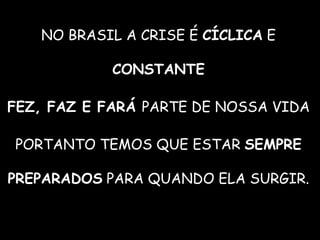 NO BRASIL A CRISE É CÍCLICA E
CONSTANTE
FEZ, FAZ E FARÁ PARTE DE NOSSA VIDA
PORTANTO TEMOS QUE ESTAR SEMPRE
PREPARADOS PARA QUANDO ELA SURGIR.
 