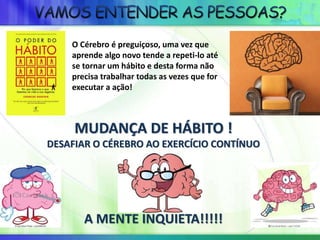 MUDANÇA DE HÁBITO !
DESAFIAR O CÉREBRO AO EXERCÍCIO CONTÍNUO
A MENTE INQUIETA!!!!!
O Cérebro é preguiçoso, uma vez que
aprende algo novo tende a repeti-lo até
se tornar um hábito e desta forma não
precisa trabalhar todas as vezes que for
executar a ação!
 