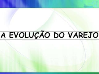 A EVOLUÇÃO DO VAREJO
 