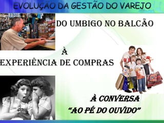 DO UMBIGO NO BALCÃO
À
EXPERIÊNCIA DE COMPRAS
à conversa
“ao pé do ouvido”
 