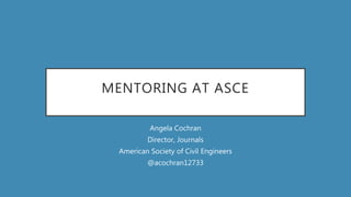 MENTORING AT ASCE
Angela Cochran
Director, Journals
American Society of Civil Engineers
@acochran12733
 