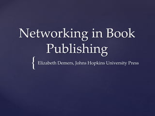 {
Networking in Book
Publishing
Elizabeth Demers, Johns Hopkins University Press
 