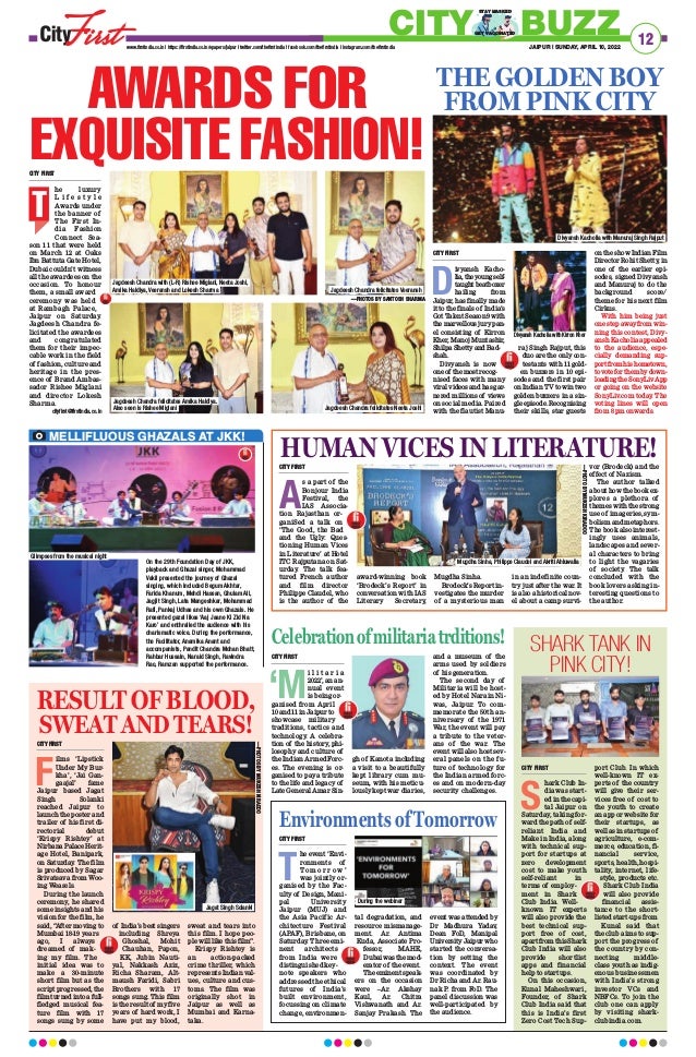 RESULTOFBLOOD,
SWEAT AND TEARS!
CITY FIRST
F
ilms ‘Lipstick
Under My Bur-
kha’, ‘Jai Gan-
gaajal’ fame
Jaipur based Jagat
Singh Solanki
reached Jaipur to
launch the poster and
trailer of his first di-
rectorial debut
‘Krispy Rishtey’ at
Nirbana Palace Herit-
age Hotel, Banipark,
on Saturday
. The film
is produced by Sagar
Srivatsava from Woo-
ing Weasels.
During the launch
ceremony, he shared
some insights and his
vision for the film, he
said, “After moving to
Mumbai 18-19 years
ago, I always
dreamed of mak-
ing my film. The
initial idea was to
make a 30-minute
short film but as the
script progressed, the
film turned into a full-
fledged musical fea-
ture film with 17
songs sung by some
of India’s best singers
including Shreya
Ghoshal, Mohit
Chauhan, Papon,
KK, Jubin Nauti-
yal, Nakkash Aziz,
Richa Sharam, Alt-
maush Faridi, Sabri
Brothers with 17
songs sung. This film
is the result of my five
years of hard work, I
have put my blood,
sweat and tears into
this film. I hope peo-
ple will like this film”.
Krispy Rishtey is
an action-packed
crime thriller, which
represents Indian val-
ues, culture and cus-
toms. The film was
originally shot in
Jaipur as well as
Mumbai and Karna-
taka.
—PHOTOS
BY
MUKESH
KIRADOO
Jagat Singh Solanki
12
JAIPUR | SUNDAY, APRIL 10, 2022
www.firstindia.co.in I https://firstindia.co.in/epapers/jaipur I twitter.com/thefirstindia I facebook.com/thefirstindia I instagram.com/thefirstindia
CITY BUZZ
GET VACCINATED
STAY MASKED
CITY FIRST
he luxury
L i f e s t y l e
Awards under
the banner of
The First In-
dia Fashion
Connect Sea-
son 11 that were held
on March 12 at Oaks
Ibn Battuta Gate Hotel,
Dubai couldn’t witness
all the awardees on the
occasion. To honour
them, a small award
ceremony was held
at Rambagh Palace,
Jaipur on Saturday.
Jagdeesh Chandra fe-
licitated the awardees
and congratulated
them for their impec-
cable work in the field
of fashion, culture and
heritage in the pres-
ence of Brand Ambas-
sador Rishee Miglani
and director Lokesh
Sharma.
cityfirst@firstindia.co.in
AWARDS FOR
EXQUISITE FASHION!
T
THE GOLDEN BOY
FROM PINK CITY
CITY FIRST
D
ivyansh Kacho-
lia,theyoungself-
taught beatboxer
hailing from
Jaipur, has finally made
it to the finals of India’s
Got Talent Season 9 with
the marvellous jury pan-
el consisting of Kirron
Kher, Manoj Muntashir,
Shilpa Shetty and Bad-
shah.
Divyansh is now
oneof themostrecog-
nised faces with many
viral videos and has gar-
nered millions of views
on social media. Paired
with the flautist Manu-
raj Singh Rajput, this
duo are the only con-
testants with 11 gold-
en buzzers in 10 epi-
sodes and the first pair
on Indian TV to win two
golden buzzers in a sin-
gleepisode.Recognising
their skills, star guests
on the show Indian Film
Director Rohit Shetty
, in
one of the earlier epi-
sodes, signed Divyansh
and Manuraj to do the
background score/
theme for his next film
Cirkus.
With him being just
one step away from win-
ning this contest, Divy-
ansh Kacholia appealed
to the audience, espe-
cially demanding sup-
portfromhishometown,
tovoteforthembydown-
loadingtheSonyLivApp
or going on the website
SonyLiv.com today
. The
voting lines will open
from 8 pm onwards.
On the 29th Foundation Day of JKK,
playback and Ghazal singer, Mohammad
Vakil presented the journey of Ghazal
singing, which included Begum Akhtar,
Farida Khanum, Mehdi Hassan, Ghulam Ali,
Jagjit Singh, Lata Mangeshkar, Mohammad
Rafi, Pankaj Udhas and his own Ghazals. He
presented gazal likes ‘Aaj Jaane Ki Zid Na
Karo’ and enthralled the audience with his
charismatic voice. During the performance,
the Facilitator, Anamika Anant and
accompanists, Pandit Chandra Mohan Bhatt,
Rahbar Hussain, Naraid Singh, Ravindra
Rao, Ramzan supported the performance.
MELLIFLUOUS GHAZALS AT JKK!
Celebrationofmilitariatrditions!
CITY FIRST
‘M
i l i t a r i a
2022’, an an-
nual event
is being or-
ganised from April
10 and 11 in Jaipur to
showcase military
traditions, tactics and
technology. A celebra-
tion of the history, phi-
losophy and culture of
the Indian Armed Forc-
es. The evening is or-
ganised to pay a tribute
to the life and legacy of
Late General Amar Sin-
gh of Kanota including
a visit to a beautifully
kept library cum mu-
seum, with his meticu-
lously kept war diaries,
and a museum of the
arms used by soldiers
of his generation.
The second day of
Militaria will be host-
ed by Hotel Narain Ni-
was, Jaipur. To com-
memorate the 50th an-
niversary of the 1971
War, the event will pay
a tribute to the veter-
ans of the war. The
event will also host sev-
eral panels on the fu-
ture of technology for
the Indian armed forc-
es and on modern-day
security challenges.
HUMAN VICES IN LITERATURE!
Environments of Tomorrow
CITY FIRST
A
s a part of the
Bonjour India
Festival, the
IAS Associa-
tion Rajasthan or-
ganiSed a talk on
‘The Good, the Bad
and the Ugly: Ques-
tioning Human Vices
in Literature’ at Hotel
ITC Rajputana on Sat-
urday. The talk fea-
tured French author
and film director
Philippe Claudel, who
is the author of the
award-winning book
‘Brodeck’s Report’ in
conversation with IAS
Literary Secretary,
Mugdha Sinha.
Brodeck’s Report in-
vestigates the murder
of a mysterious man
in an indefinite coun-
try just after the war. It
is also a historical nov-
el about a camp survi-
vor (Brodeck) and the
effect of Nazism.
The author talked
about how the book ex-
plores a plethora of
themes with the strong
use of imageries, sym-
bolism and metaphors.
The book also interest-
ingly uses animals,
landscapes and sever-
al characters to bring
to light the vagaries
of society. The talk
concluded with the
book lovers asking in-
teresting questions to
the author.
CITY FIRST
T
he event ‘Envi-
ronments of
T o m o r r o w ’
was jointly or-
ganised by the Fac-
ulty of Design, Mani-
pal University
Jaipur (MUJ) and
the Asia Pacific Ar-
chitecture Festival
(APAF), Brisbane, on
Saturday. Three emi-
nent architects
from India were
distinguished key-
note speakers who
addressed the ethical
futures of India’s
built environment,
focussing on climate
change, environmen-
tal degradation, and
resource mismanage-
ment. Ar. Antima
Kuda, Associate Pro-
fessor, MAHE,
Dubaiwasthemod-
erator of the event.
The eminent speak-
ers on the occasion
were –Ar. Akshay
Kaul, Ar. Chitra
Vishwanath and Ar.
Sanjay Prakash. The
event was attended by
Dr Madhura Yadav,
Dean FoD, Manipal
UniversityJaipurwho
started the conversa-
tion by setting the
context. The event
was coordinated by
Dr Richa and Ar. Rau-
nak P. from FoD. The
panel discussion was
well-participated by
the audience.
—PHOTO
BY
MUKESH
KIRADOO
SHARK TANK IN
PINK CITY!
CITY FIRST
S
hark Club In-
dia was start-
ed in the capi-
tal Jaipur on
Saturday, taking for-
ward the path of self-
reliant India and
Make in India, along
with technical sup-
port for startups at
zero development
cost to make youth
self-reliant in
terms of employ-
ment in Shark
Club India. Well-
known IT experts
will also provide the
best technical sup-
port free of cost,
apartfromthisShark
Club India will also
provide shortlist
apps and financial
help to startups.
On this occasion,
Kunal Maheshwari,
Founder, of Shark
Club India said that
this is India’s first
Zero Cost Tech Sup-
port Club. In which
well-known IT ex-
perts of the country
will give their ser-
vices free of cost to
the youth to create
an app or website for
their startups, as
well as in startups of
agriculture, e-com-
merce, education, fi-
nancial service,
sports, health, hospi-
tality, internet, life-
style, products etc.
Shark Club India
will also provide
financial assis-
tance to the short-
listed start-ups from
Kunal said that
the club aims to sup-
port the progress of
the country by con-
necting middle-
class youth as indig-
enous businessmen
with India’s strong
investor VCs and
NBFCs. To join the
club one can apply
by visiting shark-
clubindia.com.
Jagdeesh Chandra with (L-R) Rishee Miglani, Neeta Joshi,
Amika Haldiya, Veeransh and Lokesh Sharma Jagdeesh Chandra felicitates Veeransh
Divyansh Kacholia with Manuraj Singh Rajput
Jagdeesh Chandra felicitates Neeta Joshi
Mugdha Sinha, Philippe Claudel and Akriti Ahluwalia
Glimpses from the musical night
Jagdeesh Chandra felicitates Amika Haldiya.
Also seen is Rishee Miglani
During the webinar
Divyansh Kacholia with Kirron Kher
—PHOTOS BY SANTOSH SHARMA
 