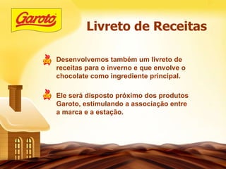 Desenvolvemos também um livreto de receitas para o inverno e que envolve o chocolate como ingrediente principal. Ele será disposto próximo dos produtos Garoto, estimulando a associação entre a marca e a estação.  Livreto de Receitas 