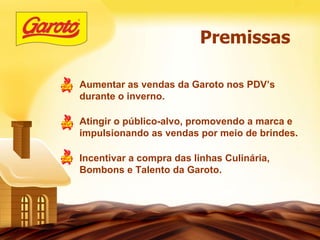 Premissas Aumentar as vendas da Garoto nos PDV’s durante o inverno. Atingir o público-alvo, promovendo a marca e impulsionando as vendas por meio de brindes.  Incentivar a compra das linhas Culinária, Bombons e Talento da Garoto. 