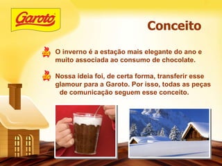 O inverno é a estação mais elegante do ano e muito associada ao consumo de chocolate. Nossa ideia foi, de certa forma, transferir esse glamour para a Garoto. Por isso, todas as peças de comunicação seguem esse conceito. Conceito 