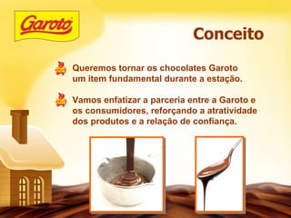 Conceito Queremos tornar os chocolates Garoto um item fundamental durante a estação. Vamos enfatizar a parceria entre a Garoto e os consumidores, reforçando a atratividade dos produtos e a relação de confiança. 