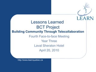 Lessons Learned  BCT Project Building Community Through Telecollaboration Fourth Face-to-face Meeting Year Three Laval Sheraton Hotel April 20, 2010 