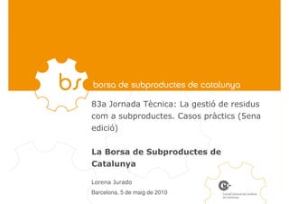 83a Jornada Tècnica: La gestió de residus
com a subproductes. Casos pràctics (5ena
edició)


La Borsa de Subproductes de
Catalunya

Lorena Jurado
Barcelona, 5 de maig de 2010
 