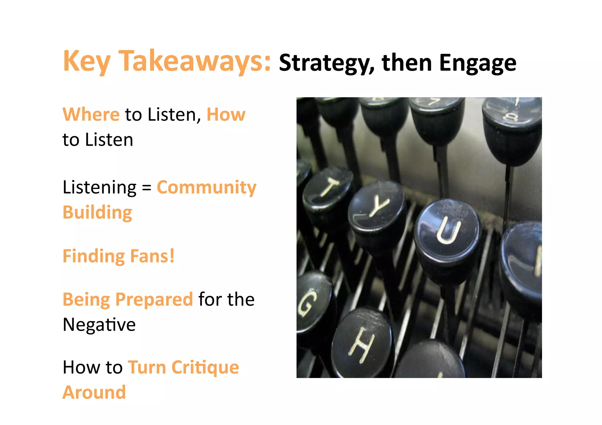 Key Takeaways: Strategy, then Engage 
Where to Listen, How 
to Listen 

Listening = Community 
Building 

Finding Fans! 

Being Prepared for the 
Nega6ve  

How to Turn Cri&que 
Around 
 