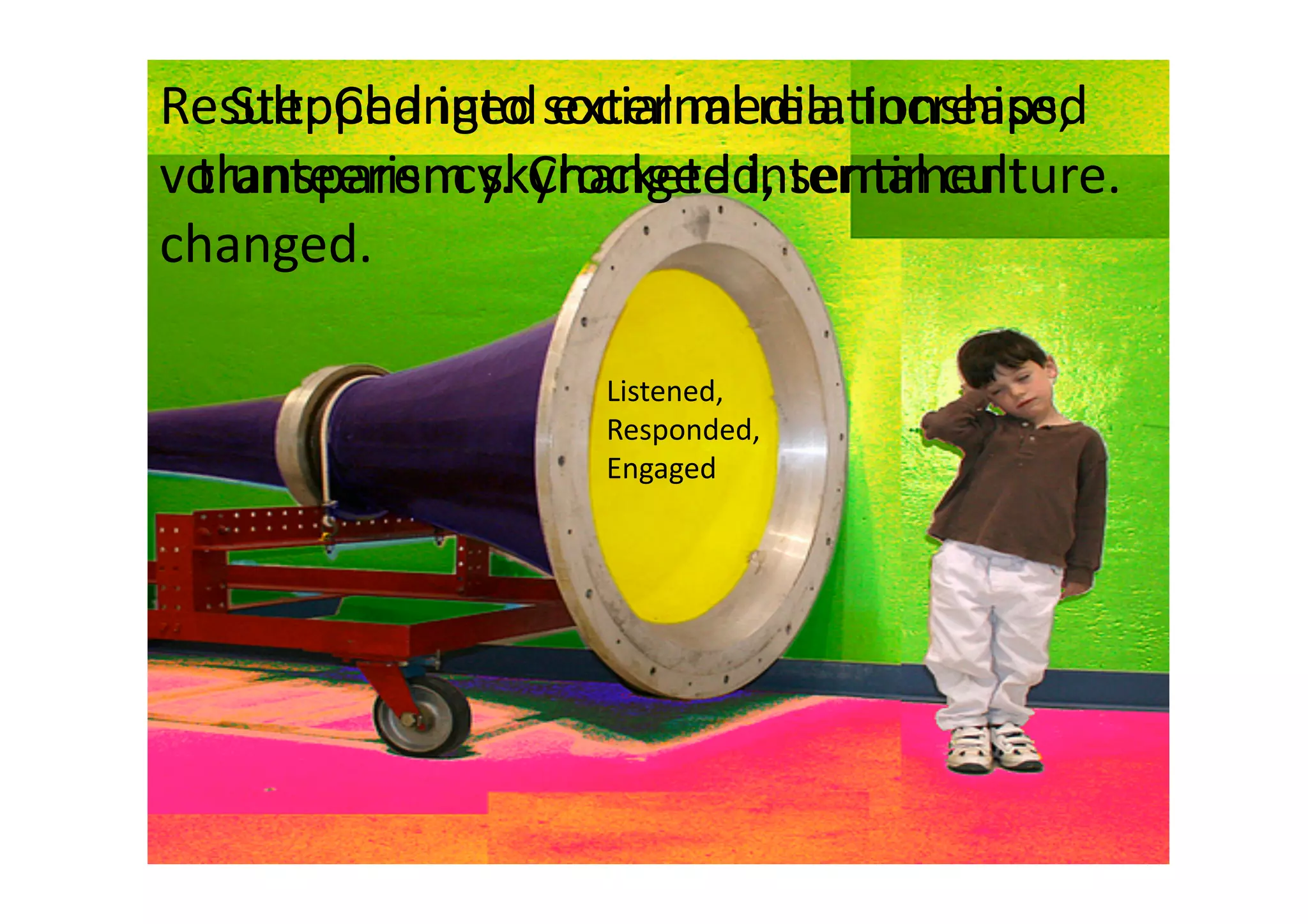 Result: Changed external rela6onships, 
   Stepped into social media. Increased 
volunteerism skyrocketed, sen6ment 
 transparency. Changed internal culture.  
changed. 

                  Listened, 
                  Responded, 
                  Engaged 
 
