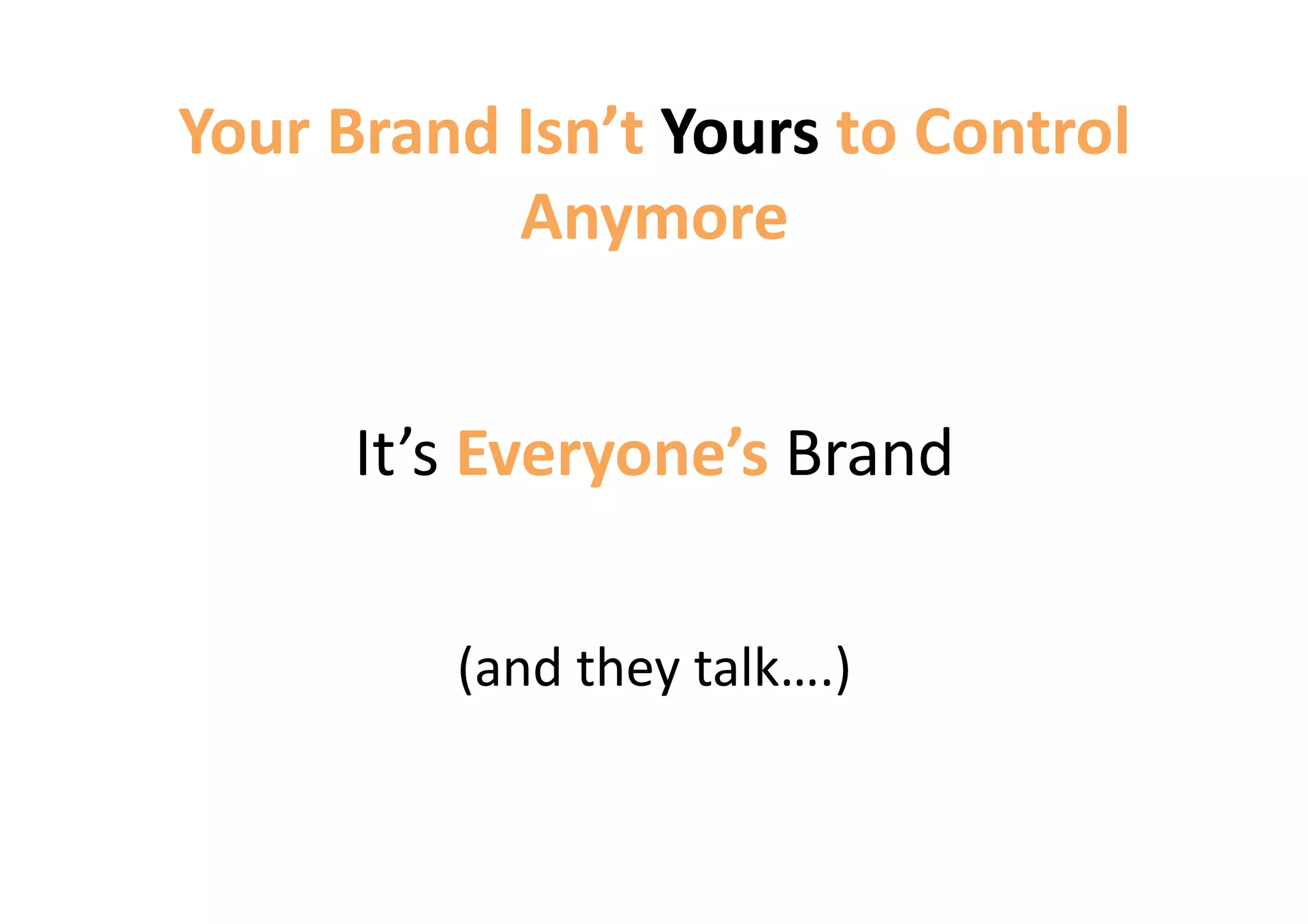 Your Brand Isn’t Yours to Control 
           Anymore 


      It’s Everyone’s Brand 

         (and they talk….) 
 