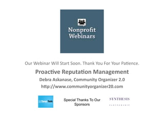 Our Webinar Will Start Soon. Thank You For Your Pa6ence. 
     Proac&ve Reputa&on Management 
       Debra Askanase, Community Organizer 2.0 
        hAp://www.communityorganizer20.com 

                   Special Thanks To Our
                         Sponsors
 