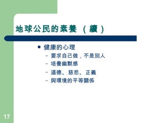 地球公民的素養 （續） 健康的心理  要求自己做，不是別人 培養幽默感 道德 、 慈悲 、 正義 與環境的平等關係 