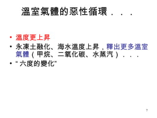 溫室氣體的惡性循環．．． 溫度更上昇 永凍土融化、海水溫度上昇， 釋出更多溫室氣體 （甲烷、二氧化碳、水蒸汽）．．． “ 六度的變化” 