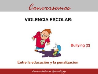E ntre la educación y la penalización Conversemos Comunidades de Aprendizaje VIOLENCIA ESCOLAR: Bullying (2) 