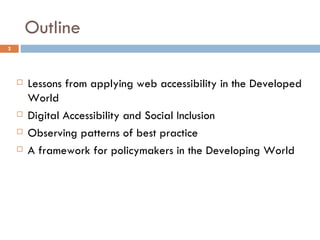 Outline Lessons from applying web accessibility in the Developed World Digital Accessibility and Social Inclusion Observing patterns of best practice A framework for policymakers in the Developing World 