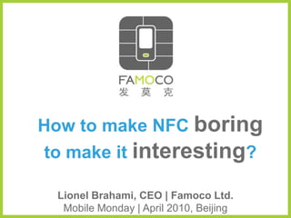 How to make NFC boring
to make it interesting?

  Lionel Brahami, CEO | Famoco Ltd.
   Mobile Monday | April 2010, Beijing
 