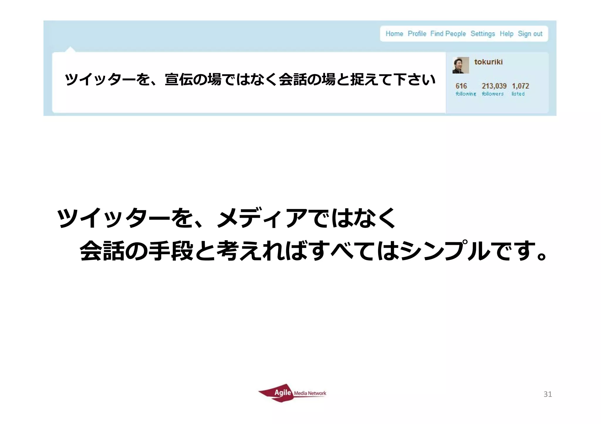 ツイッターを、宣伝の場ではなく会話の場と捉えて下さい




ツイッターを、メディアではなく
ツイッタ を メディアではなく
 会話の⼿段と考えればす てはシンプルです。
 会話の⼿段と考えればすべてはシンプルです。




2010/4/26                     31
                              31
 