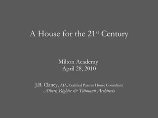 A House for the 21 st  Century Milton Academy  April 28, 2010 J.B. Clancy,  AIA, Certified Passive House Consultant .Albert, Righter & Tittmann Architects 