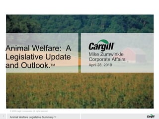 Animal Welfare: A
Legislative Update
and Outlook.
TM

© 2009 Cargill, Incorporated. All rights reserved.

1

Animal Welfare Legislative Summary.TM

Mike Zumwinkle
Corporate Affairs
April 28, 2010

 