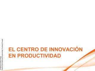 © Ramon Costa i Pujol
Centre d’Innovació en Productivitat, Fundació Privada




                   EN PRODUCTIVIDAD
                   EL CENTRO DE INNOVACIÓN
 