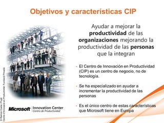 Objetivos y características CIP
                                                                              Ayudar a mejorar la
                                                                             productividad de las
                                                                         organizaciones mejorando la
                                                                         productividad de las personas
                                                                                que la integran

                                                                     •   El Centro de Innovación en Productividad
Centre d’Innovació en Productivitat, Fundació Privada




                                                                         (CIP) es un centro de negocio, no de
                                                                         tecnología.

                                                                     •   Se ha especializado en ayudar a
                                                                         incrementar la productividad de las
                                                                         personas
© Ramon Costa i Pujol




                                                                     •   Es el único centro de estas características
                                                                         que Microsoft tiene en Europa
 