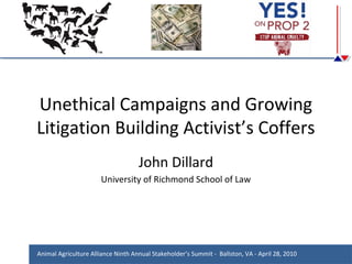 Unethical Campaigns and Growing
Litigation Building Activist’s Coffers
John Dillard
University of Richmond School of Law

Animal Agriculture Alliance Ninth Annual Stakeholder’s Summit - Ballston, VA - April 28, 2010

 