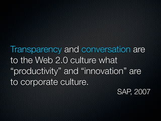 Transparency and conversation are
to the Web 2.0 culture what
“productivity” and “innovation” are
to corporate culture.
                           SAP, 2007
 
