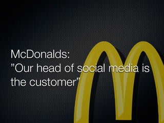 McDonalds:
”Our head of social media is
the customer”
 