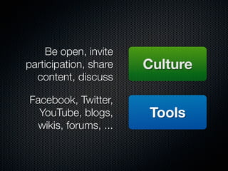 Be open, invite
participation, share   Culture
  content, discuss

Facebook, Twitter,
  YouTube, blogs,      Tools
  wikis, forums, ...
 