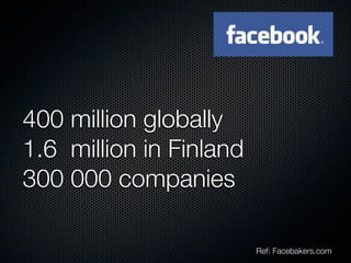 400 million globally
1.6 million in Finland
300 000 companies

                         Ref: Facebakers.com
 