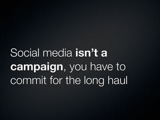 Social media isn’t a
campaign, you have to
commit for the long haul
 