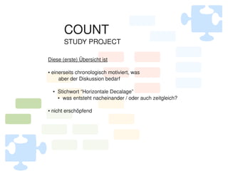 COUNT
              STUDY PROJECT

    Diese (erste) Übersicht ist

     einerseits chronologisch motiviert, was
    ●


        aber der Diskussion bedarf

        ●   Stichwort “Horizontale Decalage”
            ● was entsteht nacheinander / oder auch zeitgleich?




     nicht erschöpfend
    ●




                                    
 