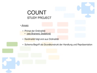 COUNT
              STUDY PROJECT

     Ansatz
    ●




        ●   Primat der Ordinalität
            ● (wie Brainerd, Dedekind)




        ●   Kardinaliät folgt erst aus Ordinalität

        ●   Schema­Begriff als Grundkonstrukt der Handlung und Repräsentation




                                       
 
