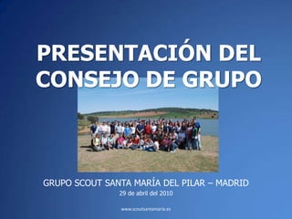 PRESENTACIÓN DEL CONSEJO DE GRUPO GRUPO SCOUT SANTA MARÍA DEL PILAR – MADRID 29 de abril del 2010 www.scoutsantamaria.es 