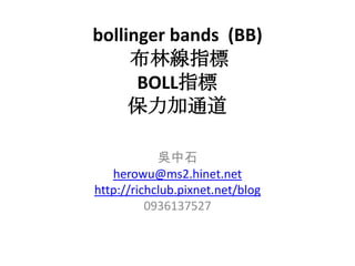 bollinger bands  (BB) 布林線指標BOLL指標 保力加通道 吳中石 herowu@ms2.hinet.net http://richclub.pixnet.net/blog 0936137527 