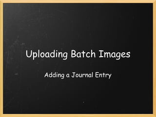 Uploading Batch Images Adding a Journal Entry 