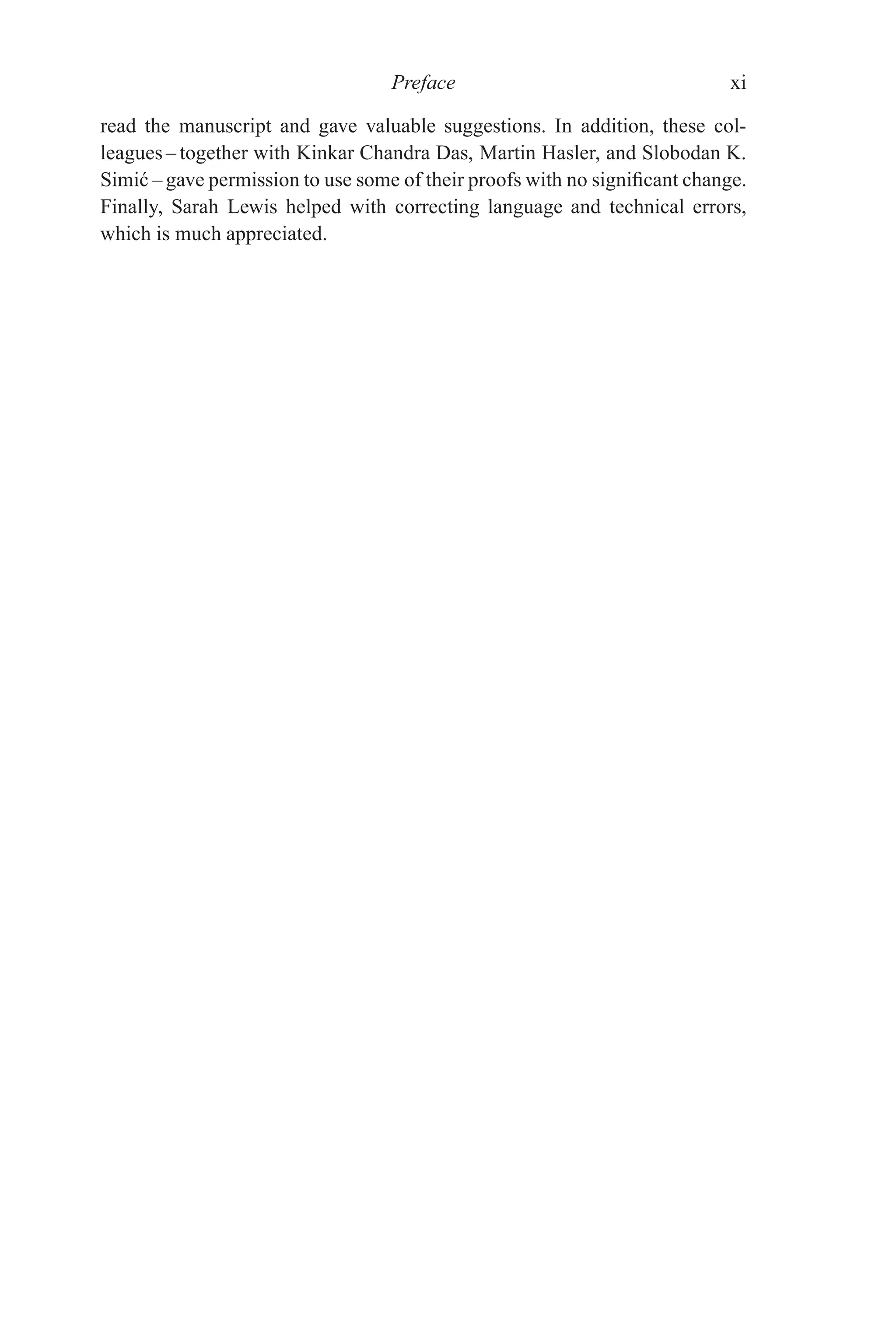 Preface xi
read the manuscript and gave valuable suggestions. In addition, these col-
leagues – together with Kinkar Chandra Das, Martin Hasler, and Slobodan K.
Simić – gave permission to use some of their proofs with no significant change.
Finally, Sarah Lewis helped with correcting language and technical errors,
which is much appreciated.
 