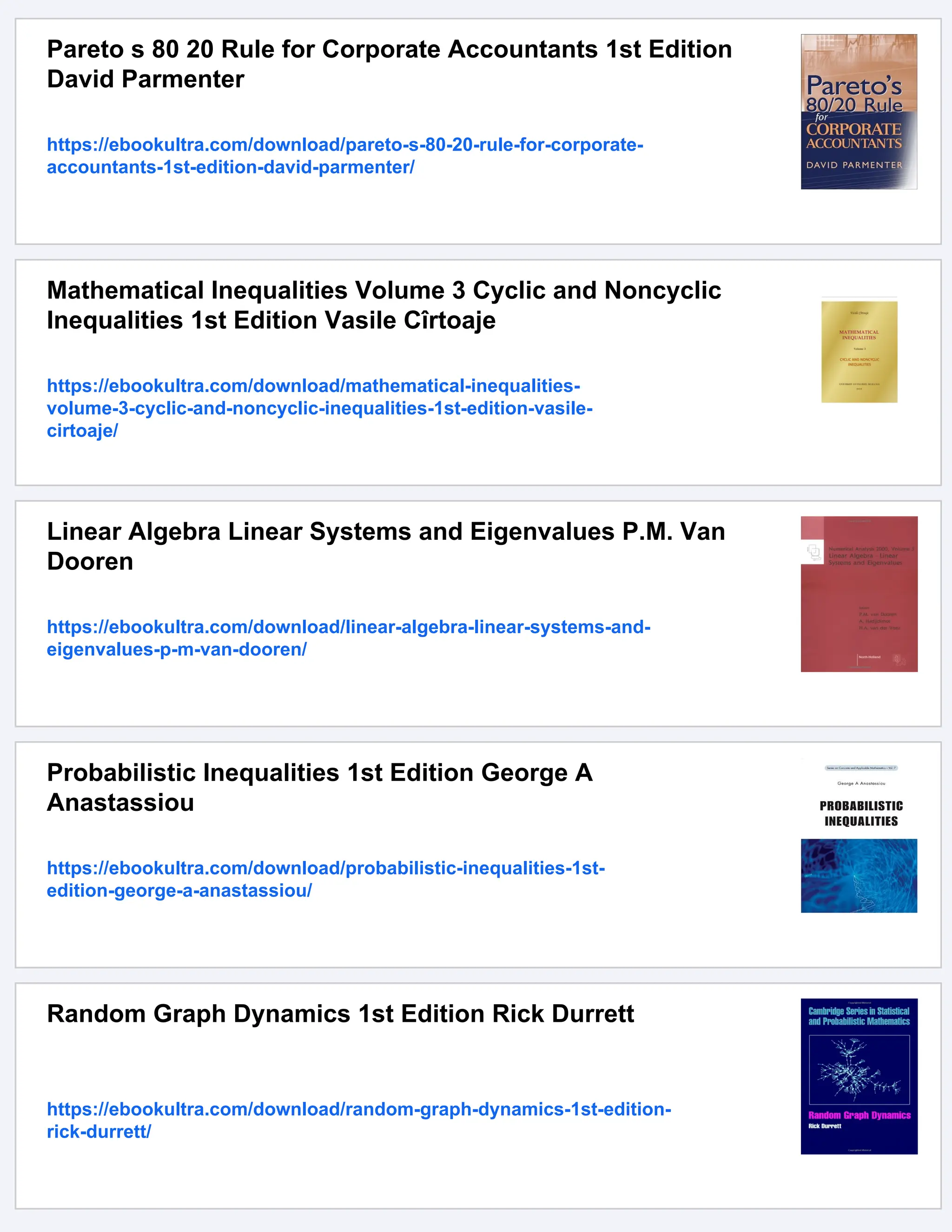 Pareto s 80 20 Rule for Corporate Accountants 1st Edition
David Parmenter
https://ebookultra.com/download/pareto-s-80-20-rule-for-corporate-
accountants-1st-edition-david-parmenter/
Mathematical Inequalities Volume 3 Cyclic and Noncyclic
Inequalities 1st Edition Vasile Cîrtoaje
https://ebookultra.com/download/mathematical-inequalities-
volume-3-cyclic-and-noncyclic-inequalities-1st-edition-vasile-
cirtoaje/
Linear Algebra Linear Systems and Eigenvalues P.M. Van
Dooren
https://ebookultra.com/download/linear-algebra-linear-systems-and-
eigenvalues-p-m-van-dooren/
Probabilistic Inequalities 1st Edition George A
Anastassiou
https://ebookultra.com/download/probabilistic-inequalities-1st-
edition-george-a-anastassiou/
Random Graph Dynamics 1st Edition Rick Durrett
https://ebookultra.com/download/random-graph-dynamics-1st-edition-
rick-durrett/
 