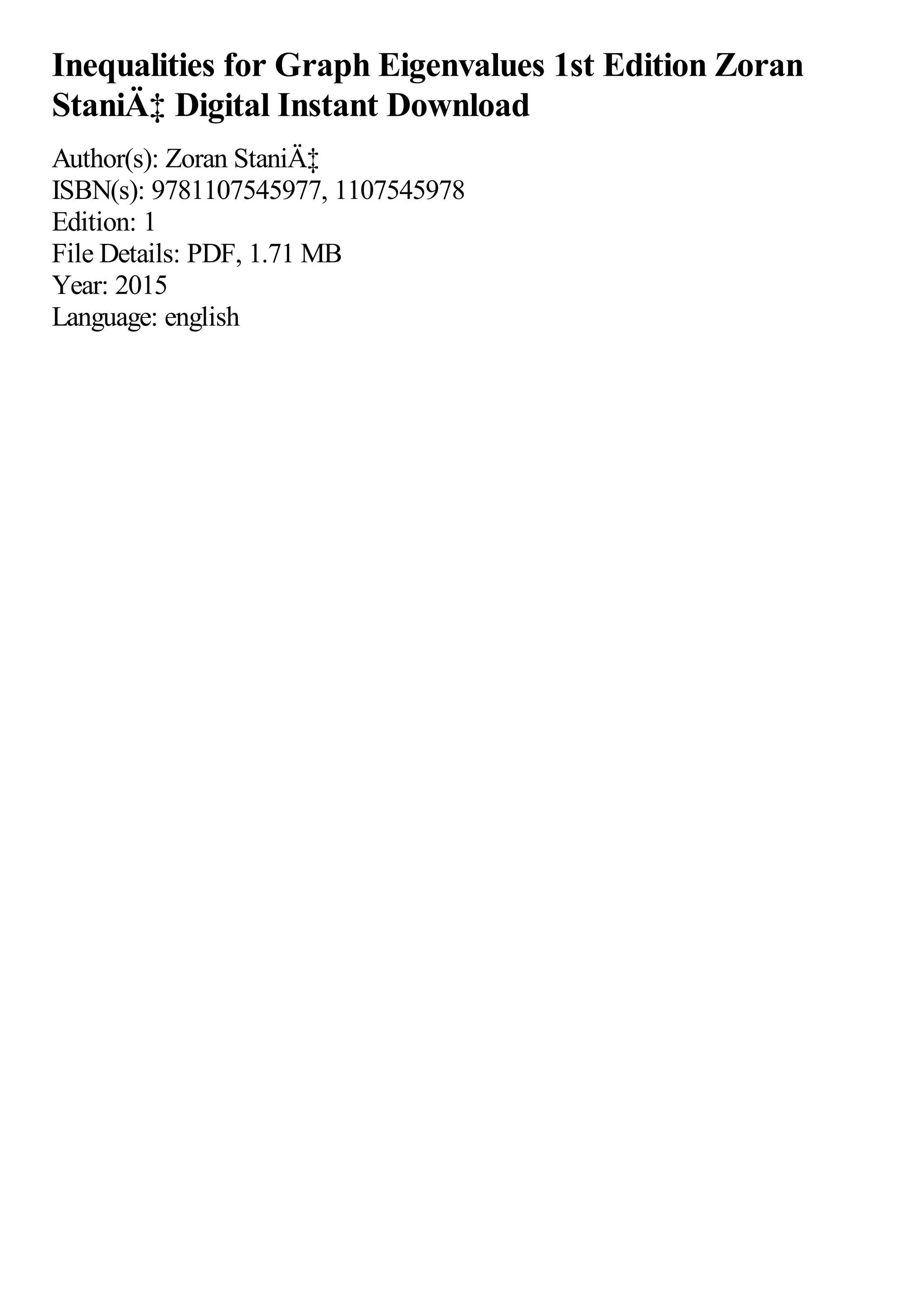 Inequalities for Graph Eigenvalues 1st Edition Zoran
StaniÄ‡ Digital Instant Download
Author(s): Zoran StaniÄ‡
ISBN(s): 9781107545977, 1107545978
Edition: 1
File Details: PDF, 1.71 MB
Year: 2015
Language: english
 