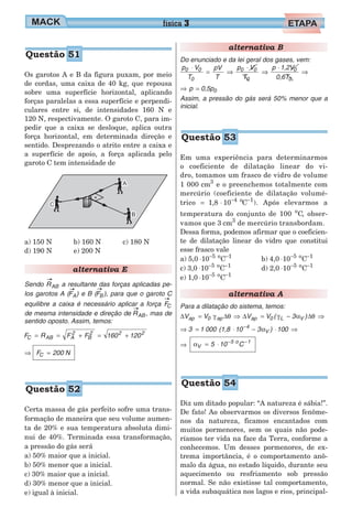 Os garotos A e B da figura puxam, por meio
de cordas, uma caixa de 40 kg, que repousa
sobre uma superfície horizontal, aplicando
forças paralelas a essa superfície e perpendi-
culares entre si, de intensidades 160 N e
120 N, respectivamente. O garoto C, para im-
pedir que a caixa se desloque, aplica outra
força horizontal, em determinada direção e
sentido. Desprezando o atrito entre a caixa e
a superfície de apoio, a força aplicada pelo
garoto C tem intensidade de
a) 150 N b) 160 N c) 180 N
d) 190 N e) 200 N
alternativa E
Sendo RAB a resultante das forças aplicadas pe-
los garotos A (FA) e B (FB), para que o garoto C
equilibre a caixa é necessário aplicar a força FC
de mesma intensidade e direção de RAB, mas de
sentido oposto. Assim, temos:
F R F F 160 120C AB A
2
B
2 2 2
= = + = +
⇒ F 200 NC =
Certa massa de gás perfeito sofre uma trans-
formação de maneira que seu volume aumen-
ta de 20% e sua temperatura absoluta dimi-
nui de 40%. Terminada essa transformação,
a pressão do gás será
a) 50% maior que a inicial.
b) 50% menor que a inicial.
c) 30% maior que a inicial.
d) 30% menor que a inicial.
e) igual à inicial.
alternativa B
Do enunciado e da lei geral dos gases, vem:
p V
T
pV
T
p V
T
p 1,2V
0,6T
0 0
0
0 0
0
0
0
⋅
= ⇒
⋅
⇒
⋅
⇒
⇒ =p 0,5p0
Assim, a pressão do gás será 50% menor que a
inicial.
Em uma experiência para determinarmos
o coeficiente de dilatação linear do vi-
dro, tomamos um frasco de vidro de volume
1 000 cm3
e o preenchemos totalmente com
mercúrio (coeficiente de dilatação volumé-
trico = 1,8 10 C4 o 1
⋅ − −
). Após elevarmos a
temperatura do conjunto de 100 o
C, obser-
vamos que 3 cm3
de mercúrio transbordam.
Dessa forma, podemos afirmar que o coeficien-
te de dilatação linear do vidro que constitui
esse frasco vale
a) 5,0 ⋅10 5− o 1
C−
c) 3,0 ⋅10 5− o 1
C−
e) 1,0 ⋅10 5− o 1
C−
b) 4,0 ⋅10 5− o 1
C−
d) 2,0 ⋅10 5− o 1
C−
alternativa A
Para a dilatação do sistema, temos:
∆ ∆ ∆ ∆V V V V ( 3 )ap 0 ap ap 0 L V= ⇒ = − ⇒γ θ γ α θ
⇒ = ⋅ − ⋅ ⇒−
3 1 000 (1,8 10 3 ) 1004
Vα
⇒ αV
5 o 1
5 10 C= ⋅ − −
Diz um ditado popular: “A natureza é sábia!”.
De fato! Ao observarmos os diversos fenôme-
nos da natureza, ficamos encantados com
muitos pormenores, sem os quais não pode-
ríamos ter vida na face da Terra, conforme a
conhecemos. Um desses pormenores, de ex-
trema importância, é o comportamento anô-
malo da água, no estado líquido, durante seu
aquecimento ou resfriamento sob pressão
normal. Se não existisse tal comportamento,
a vida subaquática nos lagos e rios, principal-
física 3
Questão 51
Questão 52
Questão 53
Questão 54
 