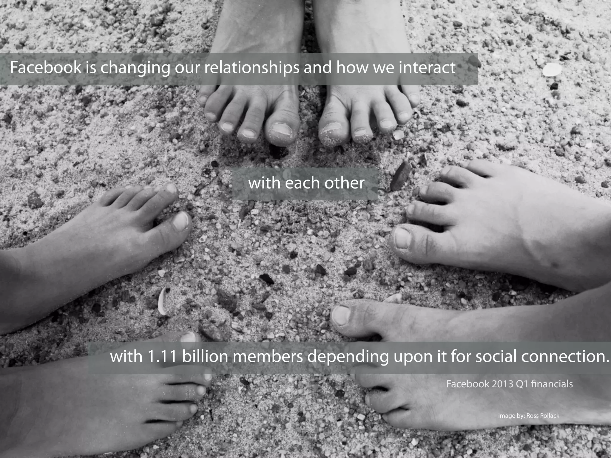 Facebook is changing our relationships and how we interact
with each other
with 1.11 billion members depending upon it for social connection.
image by: Ross Pollack
Facebook 2013 Q1 ﬁnancials
 