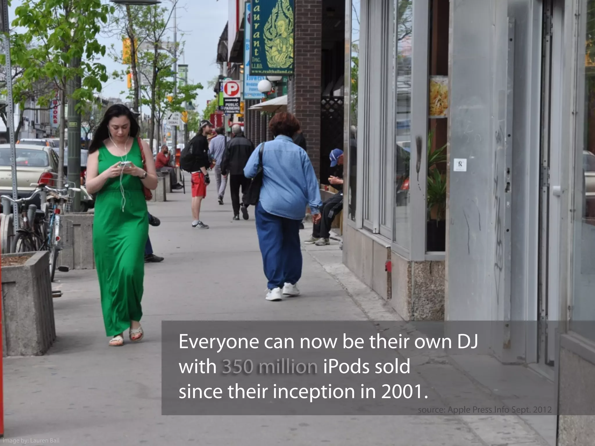 Everyone can now be their own DJ
with 350 million iPods sold
since their inception in 2001.
image by: Lauren Ball
source: Apple Press Info Sept. 2012
 