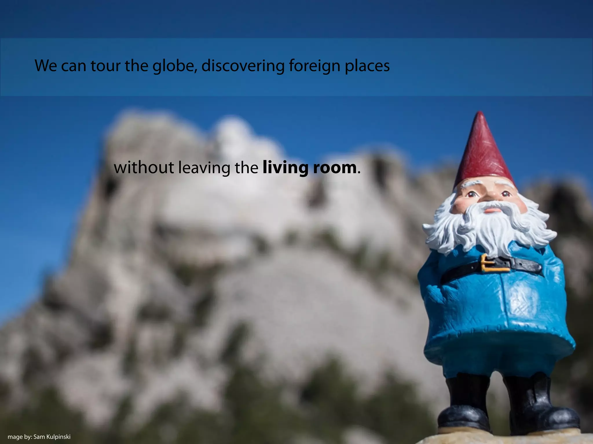 We can tour the globe, discovering foreign places
without leaving the living room.
mage by: Sam Kulpinski
 