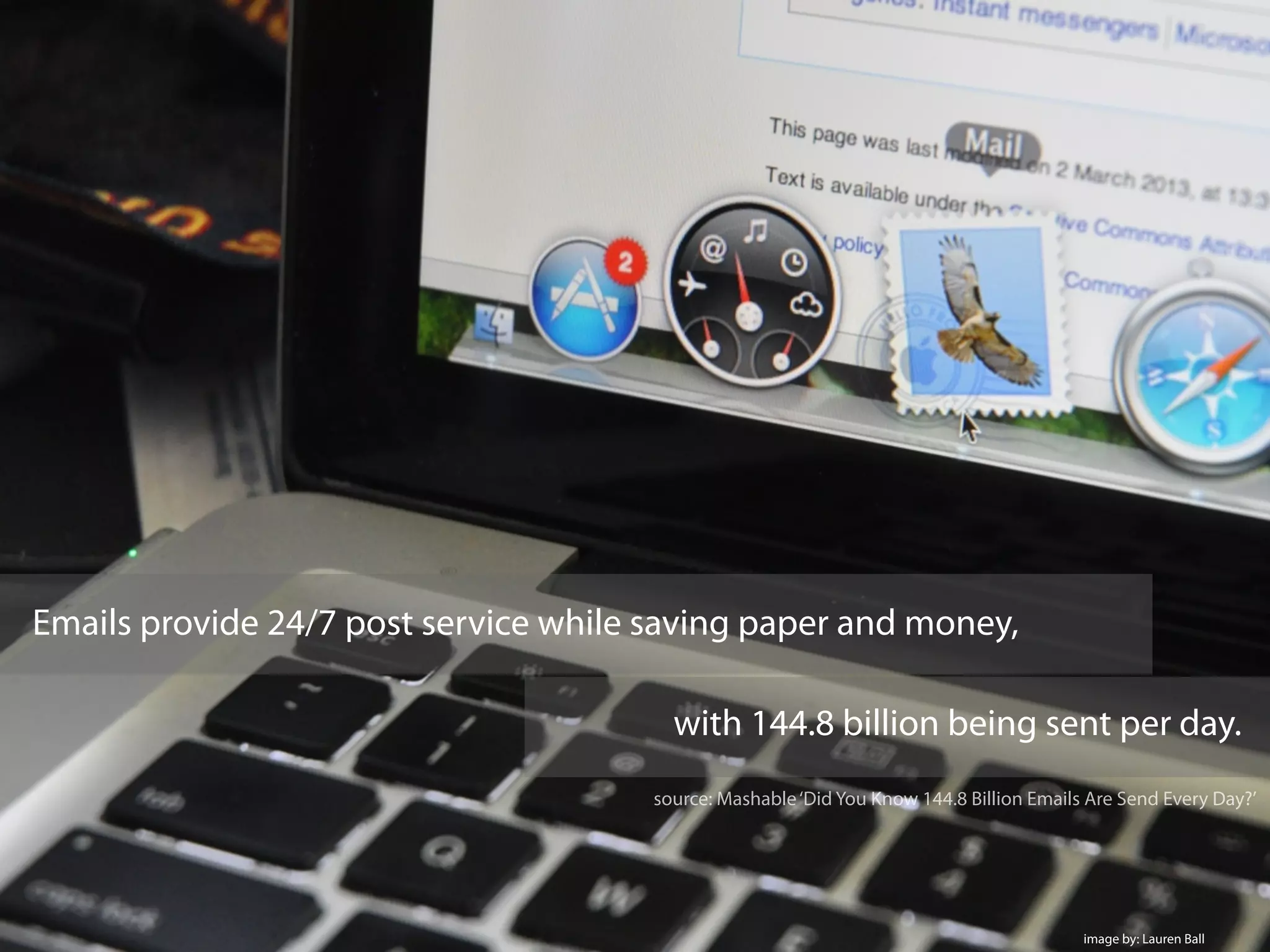 Emails provide 24/7 post service while saving paper and money,
with 144.8 billion being sent per day.
image by: Lauren Ball
source: Mashable‘Did You Know 144.8 Billion Emails Are Send Every Day?’
 