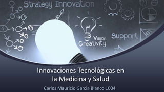 Innovaciones Tecnológicas en
la Medicina y Salud
Carlos Mauricio Garcia Blanco 1004
 